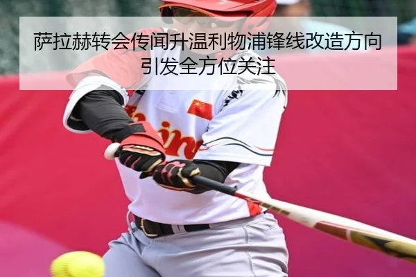 萨拉赫转会传闻升温利物浦锋线改造方向引发全方位关注 | WANBOSPORTS